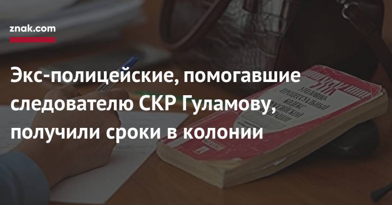 Экс-полицейские, помогавшие следователю СКР Гуламову, получили сроки в&nbsp;колонии