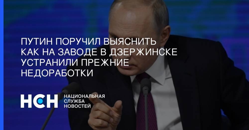Путин поручил выяснить как на заводе в Дзержинске устранили прежние недоработки