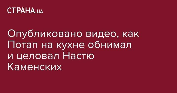 Опубликовано видео, как Потап на кухне обнимал и целовал Настю Каменских