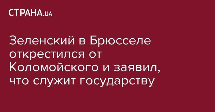 Зеленский в Брюсселе открестился от Коломойского и заявил, что служит государству