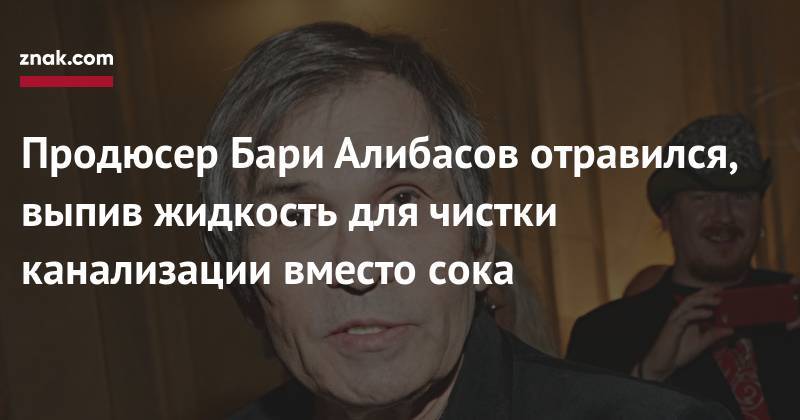 Продюсер Бари Алибасов отравился, выпив жидкость для чистки канализации вместо сока