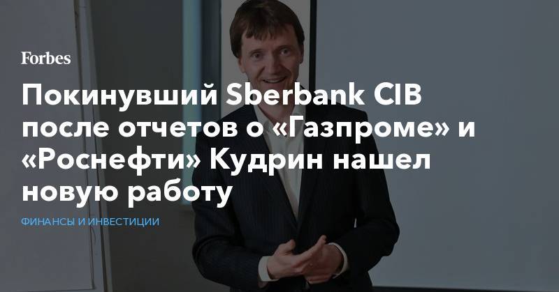 Покинувший Sberbank CIB после отчетов о «Газпроме» и «Роснефти» Кудрин нашел новую работу