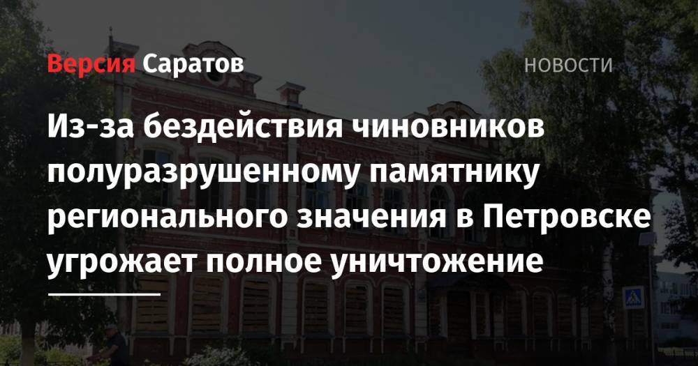 Из-за бездействия чиновников полуразрушенному памятнику регионального значения в Петровске угрожает полное уничтожение