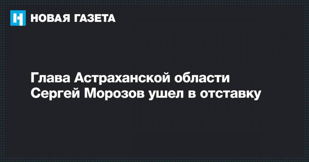 Глава Астраханской области Сергей Морозов ушел в отставку