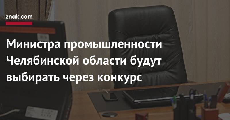 Министра промышленности Челябинской области будут выбирать через конкурс