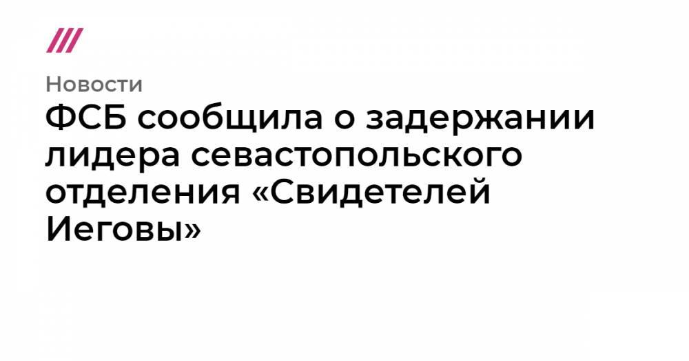 ФСБ сообщила о задержании лидера севастопольского отделения «Свидетелей Иеговы»