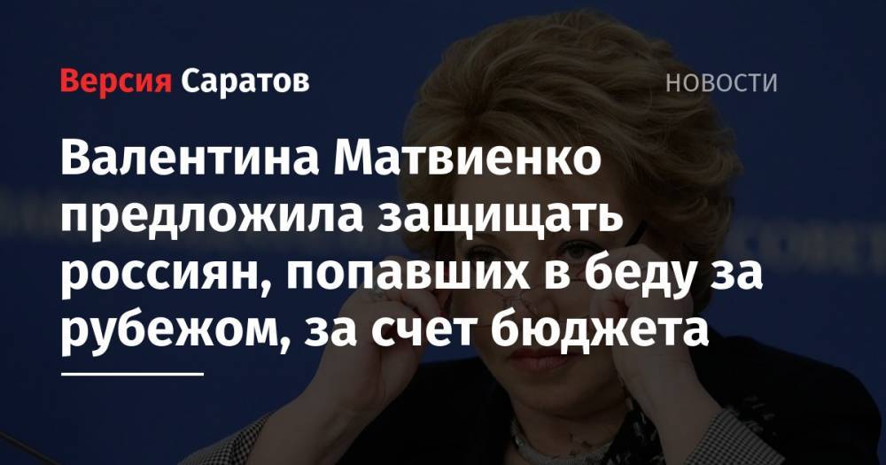 Валентина Матвиенко предложила защищать россиян, попавших в беду за рубежом, за счет бюджета