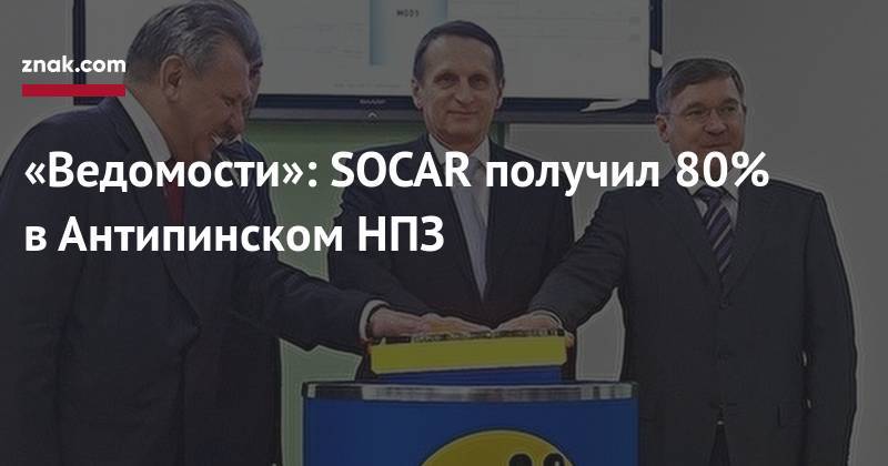 «Ведомости»: SOCAR получил 80% в&nbsp;Антипинском НПЗ