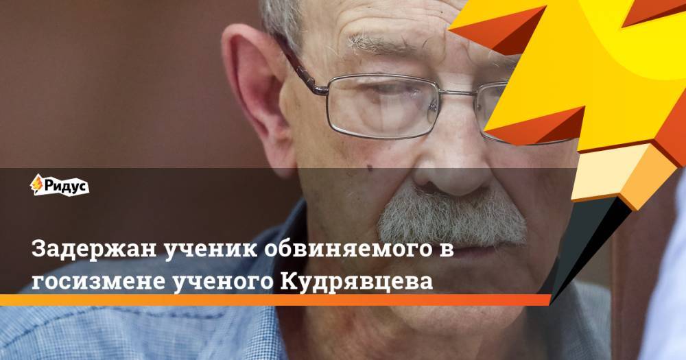 Задержан ученик обвиняемого в госизмене ученого Кудрявцева
