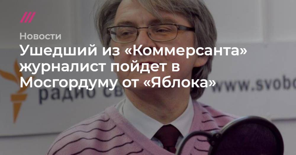 Ушедший из «Коммерсанта» журналист пойдет в Мосгордуму от «Яблока»