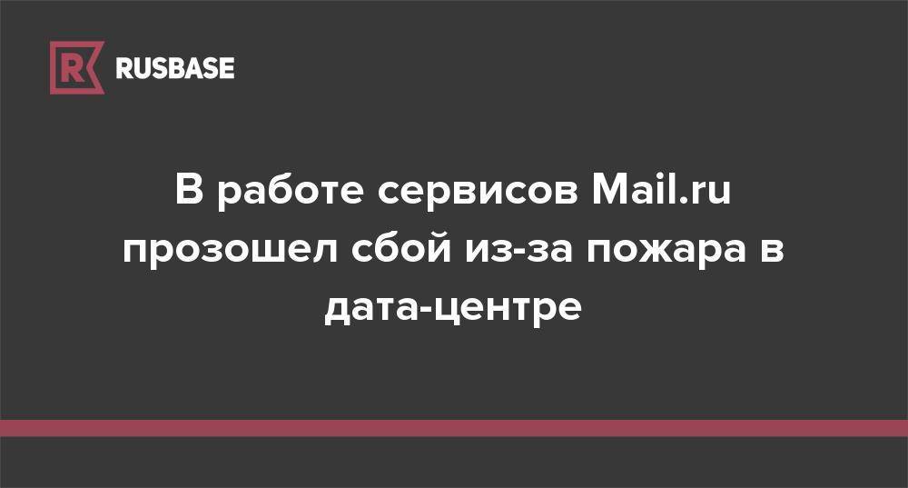 В работе сервисов Mail.ru прозошел сбой из-за пожара в дата-центре