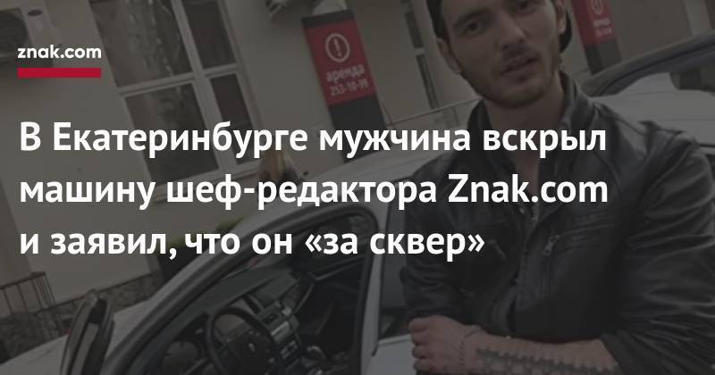 В&nbsp;Екатеринбурге мужчина вскрыл машину шеф-редактора Znak.com и&nbsp;заявил, что он&nbsp;«за&nbsp;сквер»