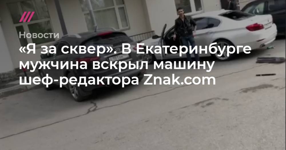 «Я за сквер». В Екатеринбурге мужчина вскрыл машину шеф-редактора Znak.com
