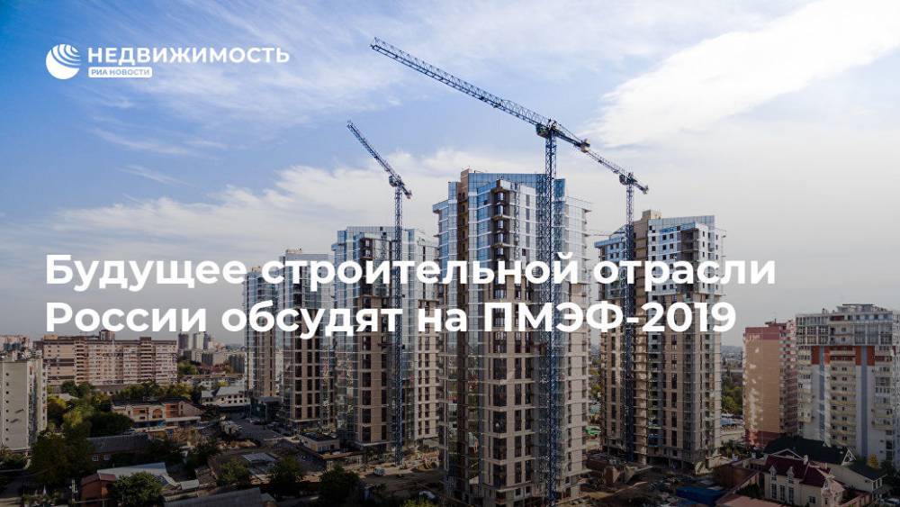 Будущее строительной отрасли России обсудят на ПМЭФ-2019