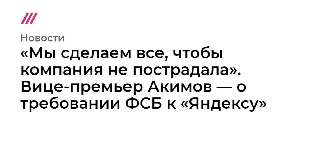«Мы сделаем все, чтобы компания не пострадала». Вице-премьер Акимов — о требовании ФСБ к «Яндексу»