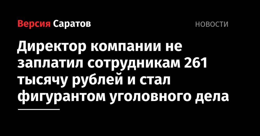 Директор компании не заплатил сотрудникам 261 тысячу рублей и стал фигурантом уголовного дела