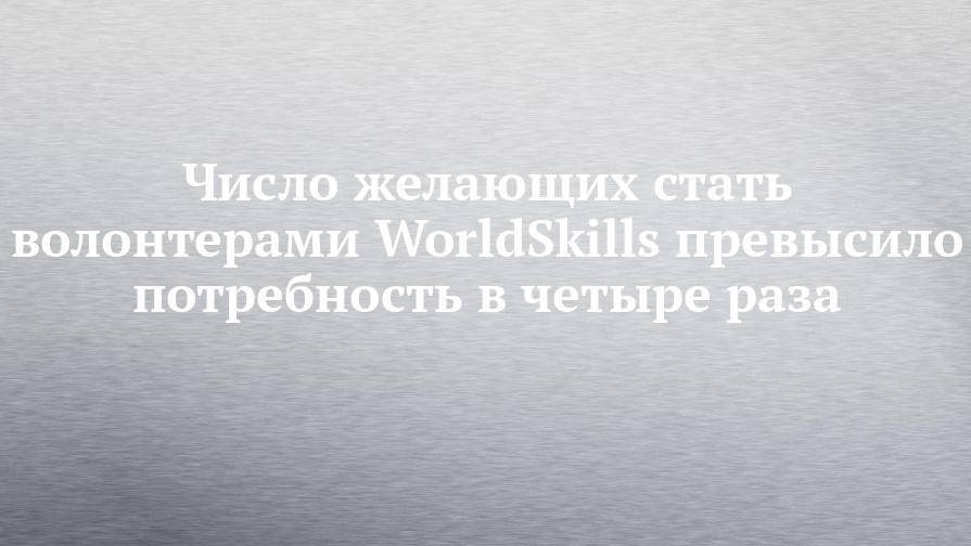 Число желающих стать волонтерами WorldSkills превысило потребность в четыре раза