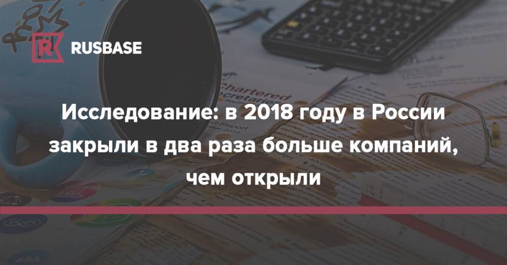 Исследование: в 2018 году в России закрыли в два раза больше компаний, чем открыли