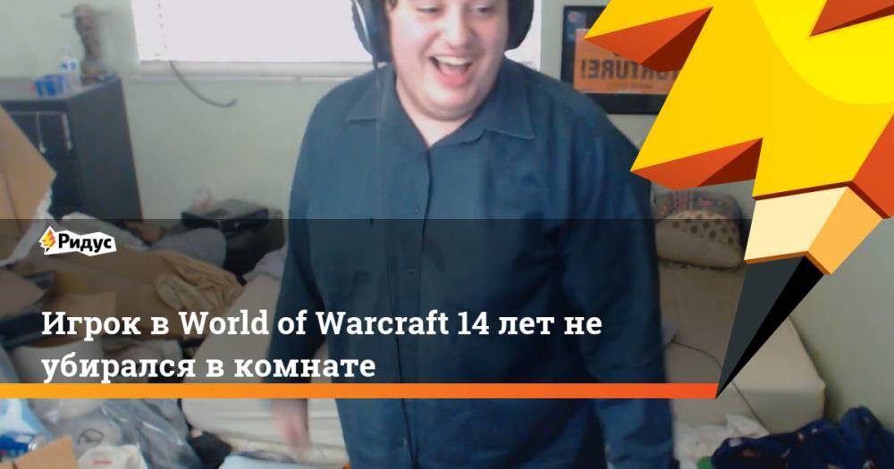 Игрок в World of Warcraft 14 лет не убирался в комнате