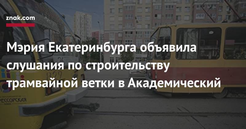 Мэрия Екатеринбурга объявила слушания по&nbsp;строительству трамвайной ветки в&nbsp;Академический