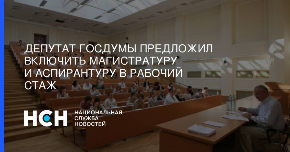 Депутат Госдумы предложил включить магистратуру и аспирантуру в рабочий стаж