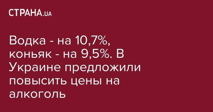 Водка - на 10,7%, коньяк - на 9,5%. В Украине предложили повысить цены на алкоголь