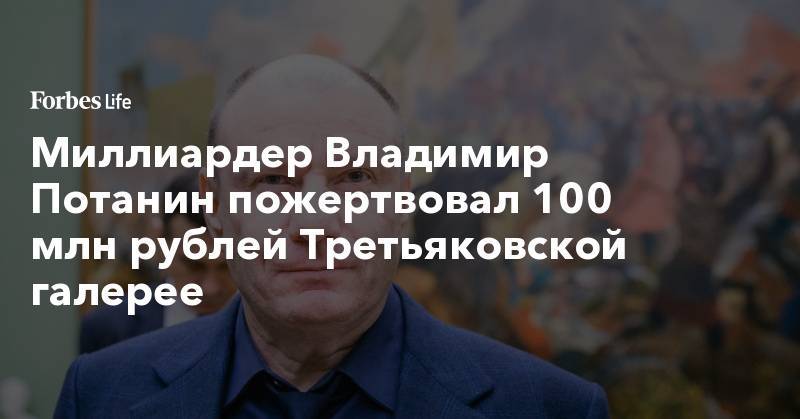 Миллиардер Владимир Потанин пожертвовал 100 млн рублей Третьяковской галерее