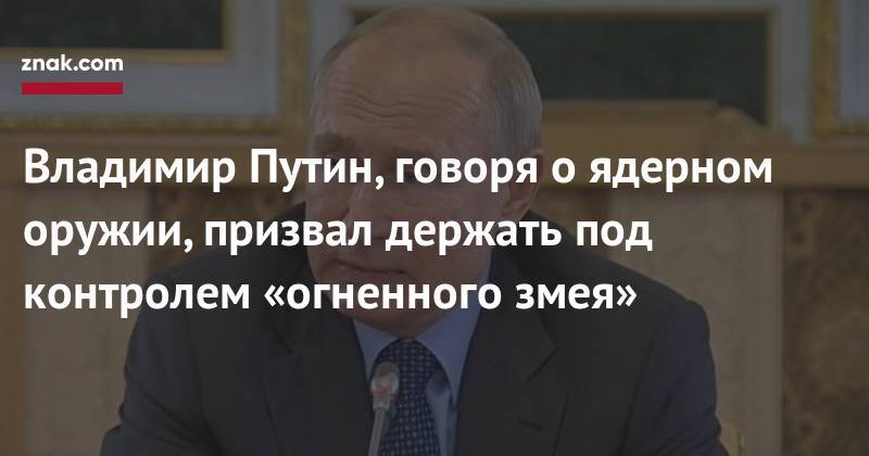 Владимир Путин, говоря о&nbsp;ядерном оружии, призвал держать под контролем «огненного змея»
