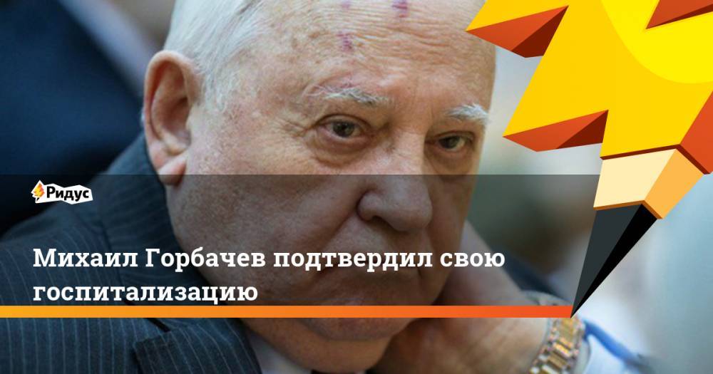 Михаил Горбачев подтвердил свою госпитализацию