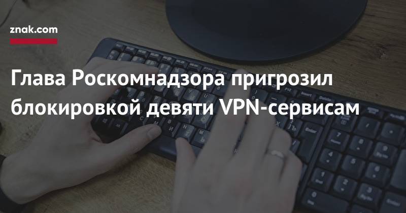 Глава Роскомнадзора пригрозил блокировкой девяти VPN-сервисам