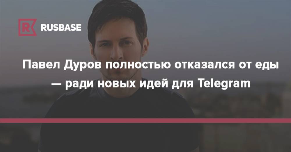 Павел Дуров полностью отказался от еды — ради новых идей для Telegram