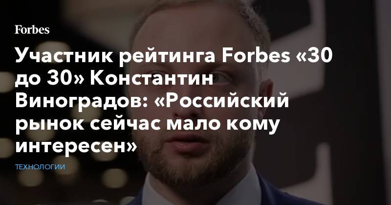 Участник рейтинга Forbes «30 до 30» Константин Виноградов: «Российский рынок сейчас мало кому интересен»