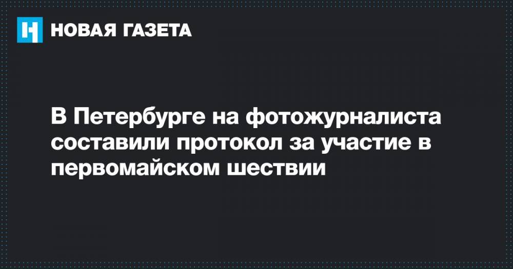 В Петербурге на фотожурналиста составили протокол за участие в первомайском шествии
