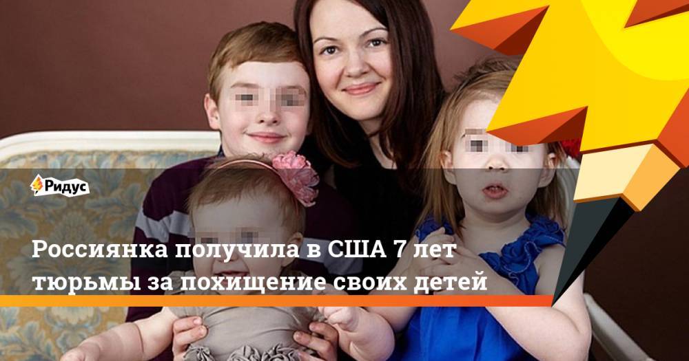 Россиянка получила в США 7 лет тюрьмы за похищение своих детей