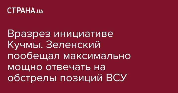 Вразрез инициативе Кучмы. Зеленский пообещал максимально мощно отвечать на обстрелы позиций ВСУ