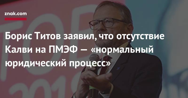 Борис Титов заявил, что отсутствие Калви на&nbsp;ПМЭФ&nbsp;— «нормальный юридический процесс»