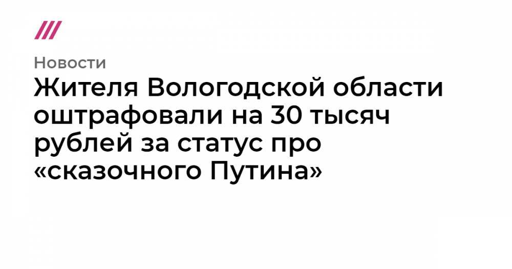 Жителя Вологодской области оштрафовали на 30 тыcяч рублей за статус про «сказочного Путина»