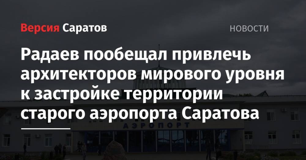 Радаев пообещал привлечь архитекторов мирового уровня к застройке территории старого аэропорта Саратова