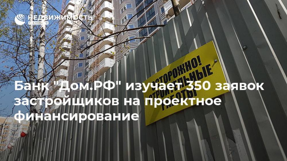 Банк "Дом.РФ" изучает 350 заявок застройщиков на проектное финансирование