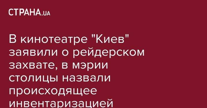 В кинотеатре "Киев" заявили о рейдерском захвате, в мэрии столицы назвали происходящее инвентаризацией