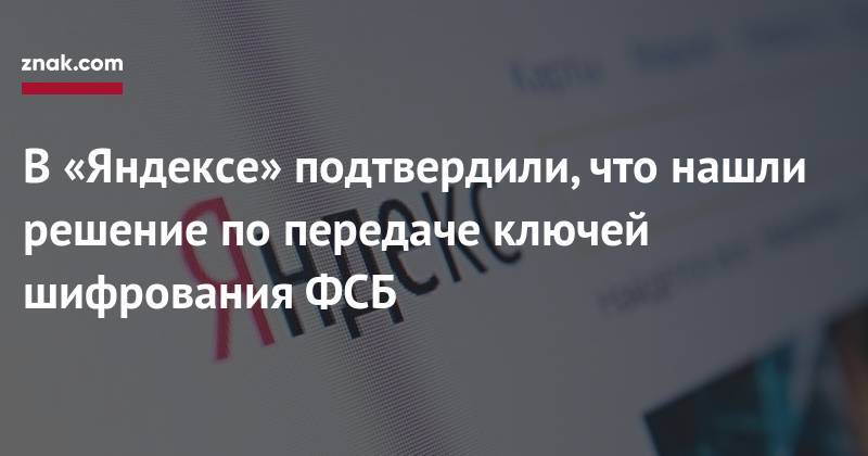 В&nbsp;«Яндексе» подтвердили, что нашли решение по&nbsp;передаче ключей шифрования ФСБ