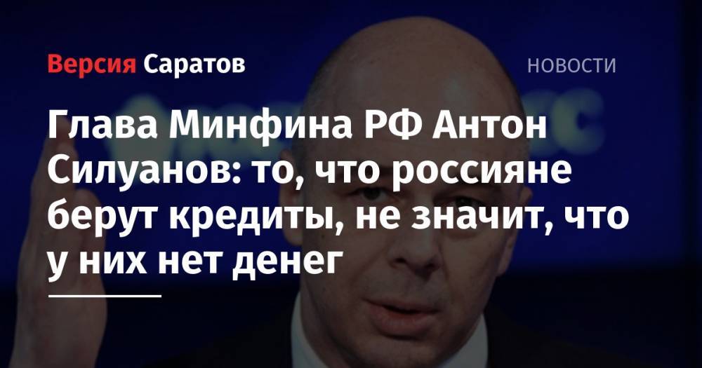 Глава Минфина РФ Антон Силуанов: то, что россияне берут кредиты, не значит, что у них нет денег