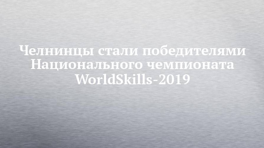 Челнинцы стали победителями Национального чемпионата WorldSkills-2019