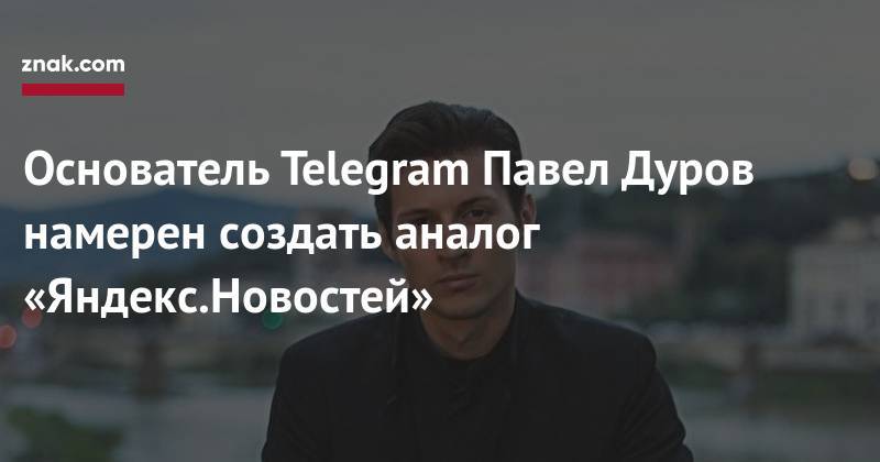 Основатель Telegram Павел Дуров намерен создать аналог «Яндекс.Новостей»