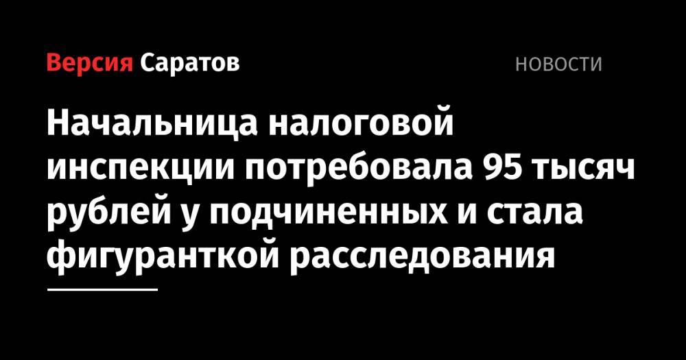 Начальница налоговой инспекции потребовала 95 тысяч рублей у подчиненных и стала фигуранткой расследования