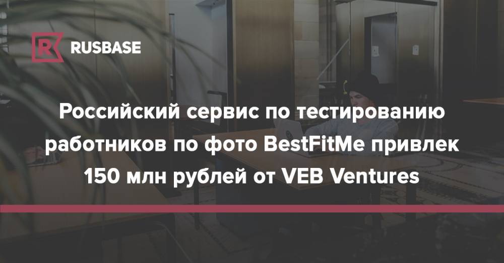 Российский сервис по тестированию работников по фото BestFitMe привлек 150 млн рублей от VEB&nbsp;Ventures