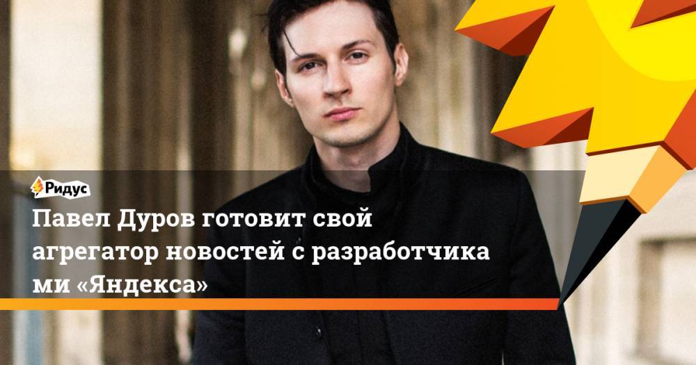 Павел Дуров готовит свой агрегатор новостей с разработчиками «Яндекса»