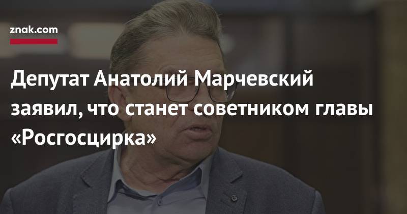 Депутат Анатолий Марчевский заявил, что станет советником главы «Росгосцирка»