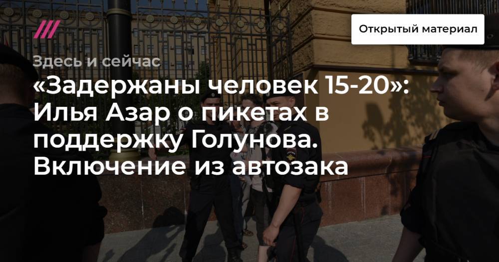 «Задержаны человек 15-20»: Илья Азар о пикетах в поддержку Голунова. Включение из автозака