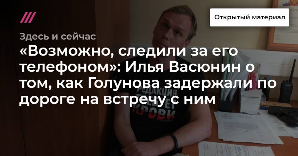 «Возможно, следили за его телефоном»: Илья Васюнин о том, как Голунова задержали по дороге на встречу с ним